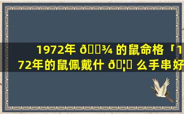 1972年 🌾 的鼠命格「1972年的鼠佩戴什 🦋 么手串好」